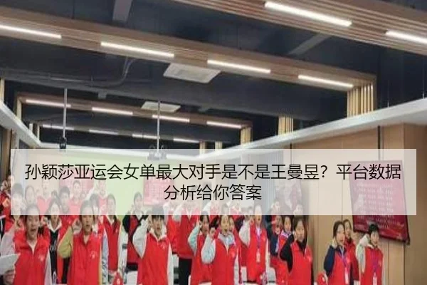 孙颖莎亚运会女单最大对手是不是王曼昱？平台数据分析给你答案